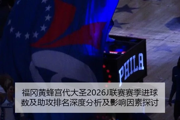 福冈黄蜂宫代大圣2026J联赛赛季进球数及助攻排名深度分析及影响因素探讨