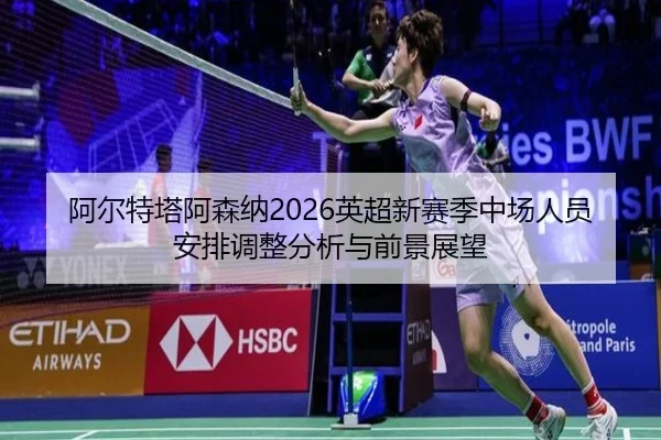 阿尔特塔阿森纳2026英超新赛季中场人员安排调整分析与前景展望