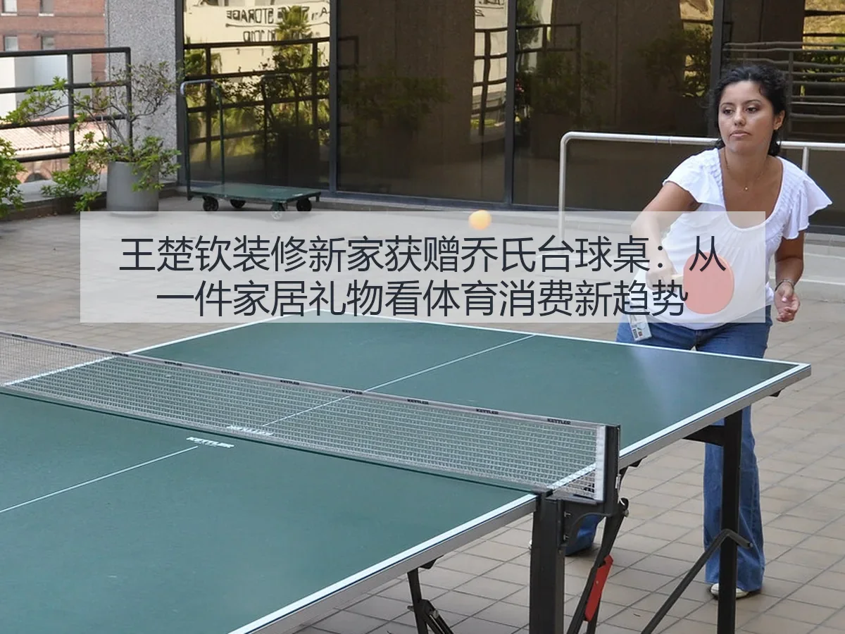王楚钦装修新家获赠乔氏台球桌:从一件家居礼物看体育消费新趋势